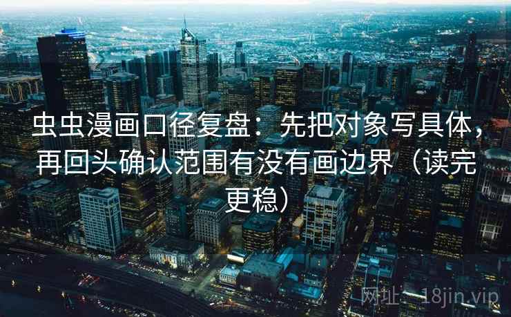虫虫漫画口径复盘：先把对象写具体，再回头确认范围有没有画边界（读完更稳）