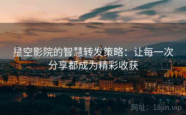 星空影院的智慧转发策略：让每一次分享都成为精彩收获
