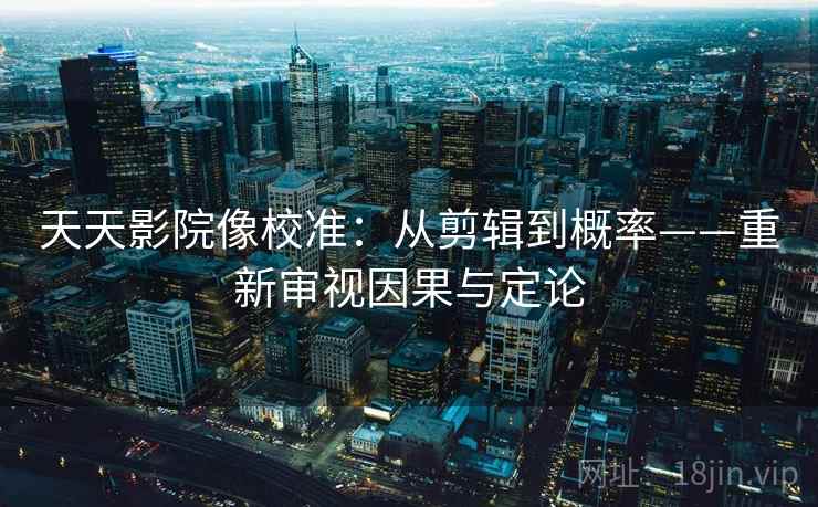 天天影院像校准：从剪辑到概率——重新审视因果与定论