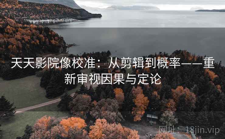 天天影院像校准：从剪辑到概率——重新审视因果与定论