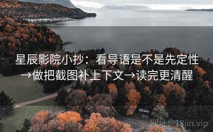 星辰影院小抄：看导语是不是先定性→做把截图补上下文→读完更清醒