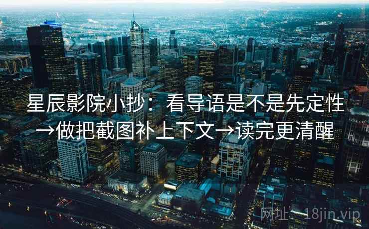 星辰影院小抄：看导语是不是先定性→做把截图补上下文→读完更清醒