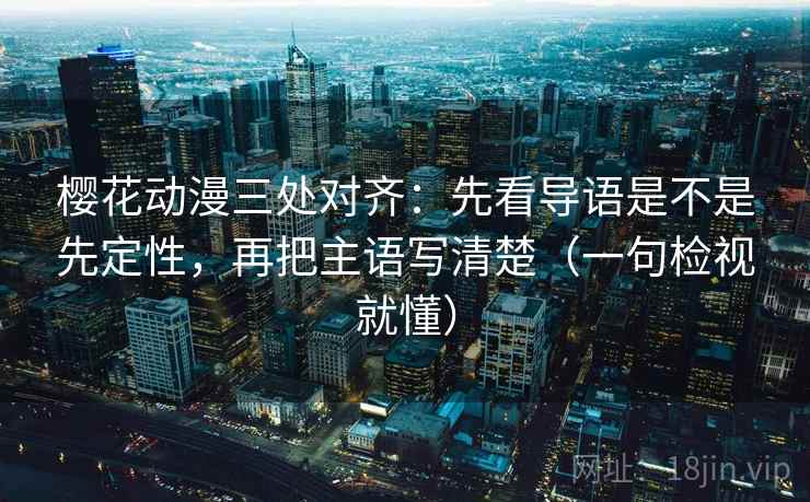 樱花动漫三处对齐：先看导语是不是先定性，再把主语写清楚（一句检视就懂）
