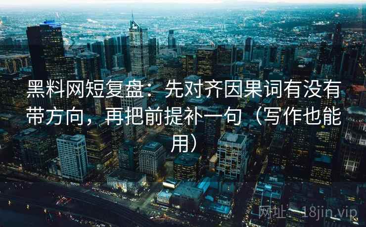 黑料网短复盘：先对齐因果词有没有带方向，再把前提补一句（写作也能用）