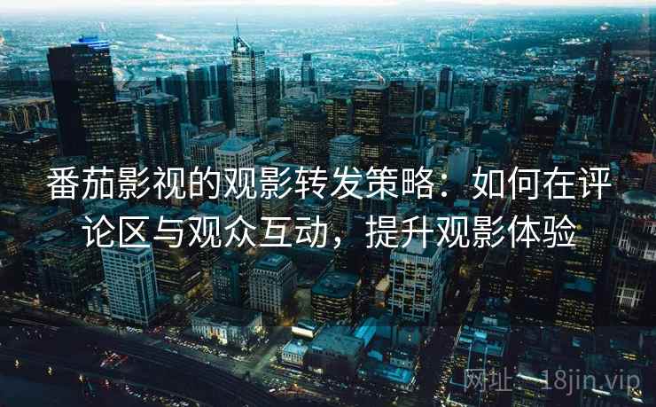 番茄影视的观影转发策略：如何在评论区与观众互动，提升观影体验