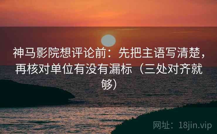 神马影院想评论前：先把主语写清楚，再核对单位有没有漏标（三处对齐就够）