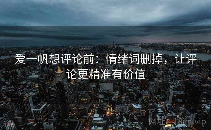 爱一帆想评论前：情绪词删掉，让评论更精准有价值