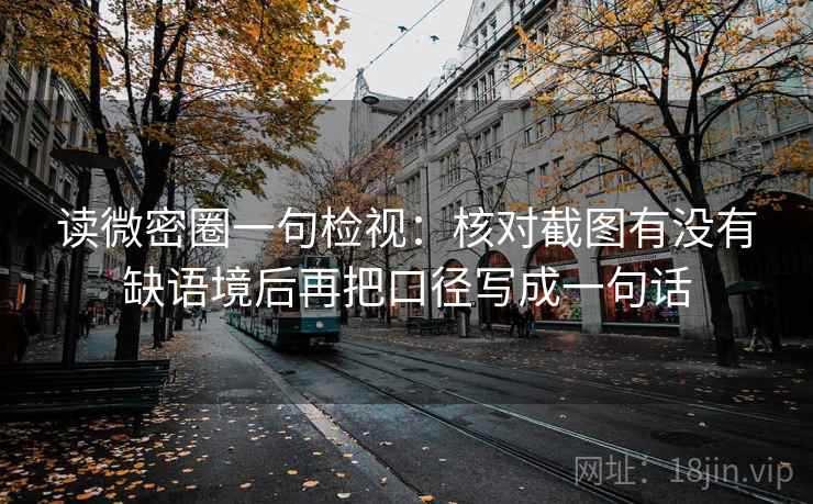 读微密圈一句检视：核对截图有没有缺语境后再把口径写成一句话