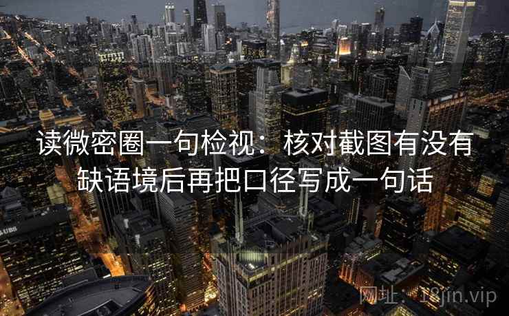 读微密圈一句检视：核对截图有没有缺语境后再把口径写成一句话