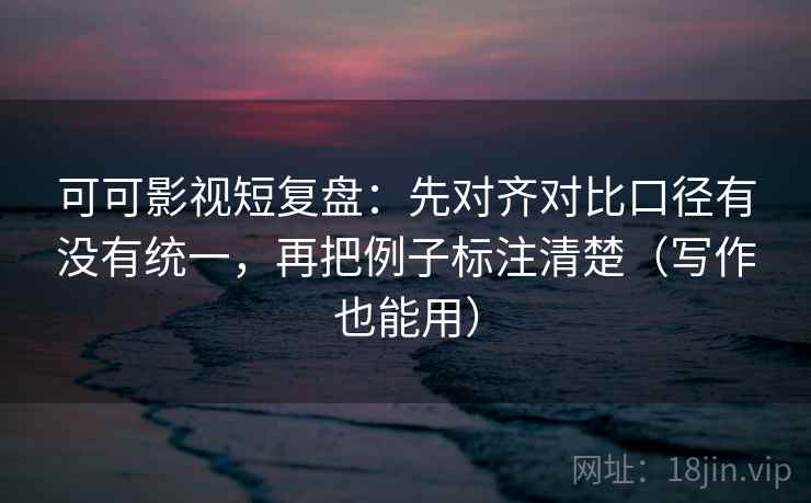 可可影视短复盘:先对齐对比口径有没有统一,再把例子标注清楚(写作也能用) 可可影视短复盘:先对齐对比口径有没有统一,再把例子标注清楚(写作也能用)
