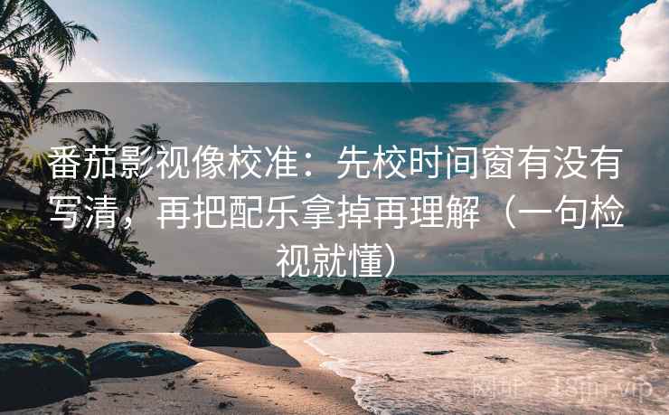 番茄影视像校准：先校时间窗有没有写清，再把配乐拿掉再理解（一句检视就懂）
