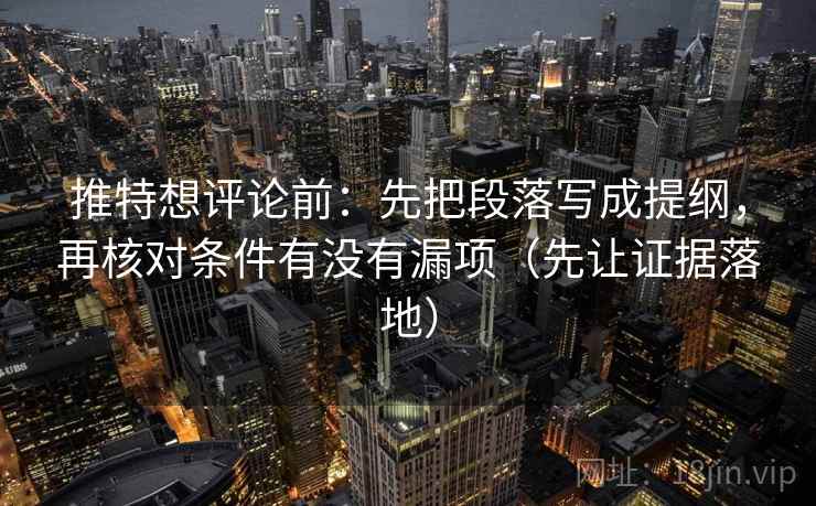 推特想评论前:先把段落写成提纲,再核对条件有没有漏项(先让证据落地) 推特想评论前:先把段落写成提纲,再核对条件有没有漏项(先让证据落地)