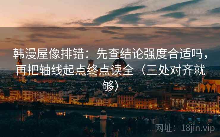 韩漫屋像排错：先查结论强度合适吗，再把轴线起点终点读全（三处对齐就够）