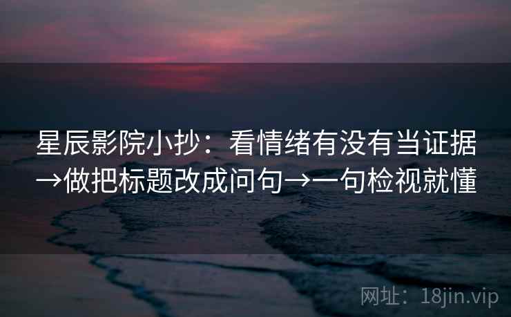星辰影院小抄：看情绪有没有当证据→做把标题改成问句→一句检视就懂