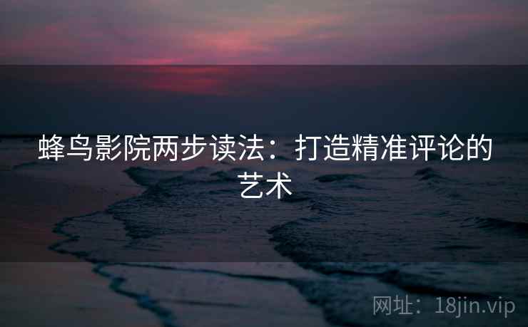 蜂鸟影院两步读法:打造精准评论的艺术 蜂鸟影院两步读法:打造精准评论的艺术