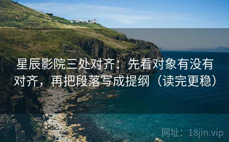 星辰影院三处对齐：先看对象有没有对齐，再把段落写成提纲（读完更稳）