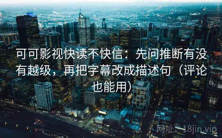 可可影视快读不快信：先问推断有没有越级，再把字幕改成描述句（评论也能用）