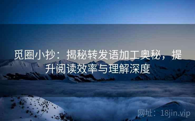 觅圈小抄：揭秘转发语加工奥秘，提升阅读效率与理解深度
