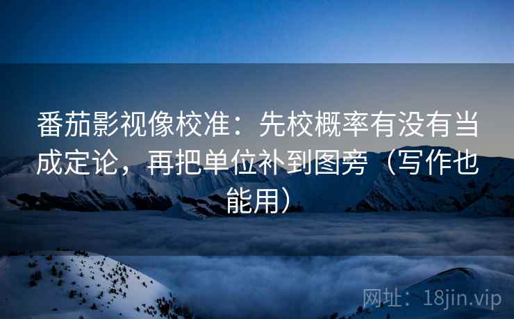 番茄影视像校准:先校概率有没有当成定论,再把单位补到图旁(写作也能用) 番茄影视像校准:先校概率有没有当成定论,再把单位补到图旁(写作也能用)