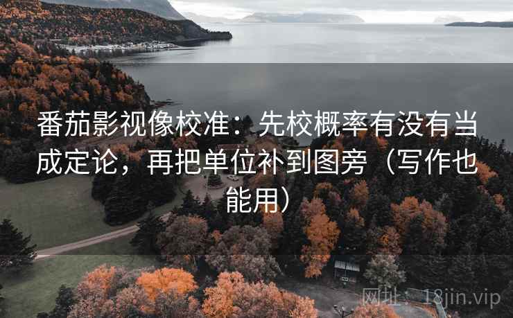 番茄影视像校准:先校概率有没有当成定论,再把单位补到图旁(写作也能用) 番茄影视像校准:先校概率有没有当成定论,再把单位补到图旁(写作也能用)