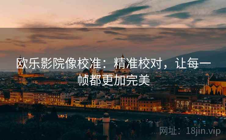 欧乐影院像校准：精准校对，让每一帧都更加完美