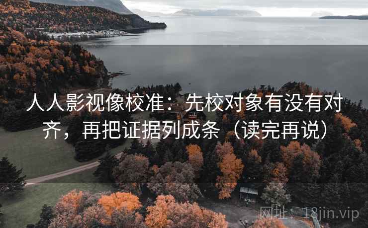 人人影视像校准：先校对象有没有对齐，再把证据列成条（读完再说）