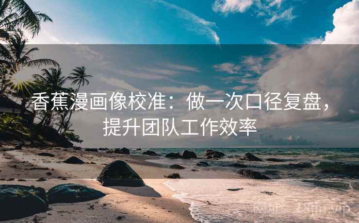 香蕉漫画像校准:做一次口径复盘,提升团队工作效率 香蕉漫画像校准:做一次口径复盘,提升团队工作效率