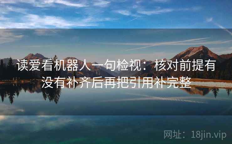 读爱看机器人一句检视:核对前提有没有补齐后再把引用补完整 读爱看机器人一句检视:核对前提有没有补齐后再把引用补完整