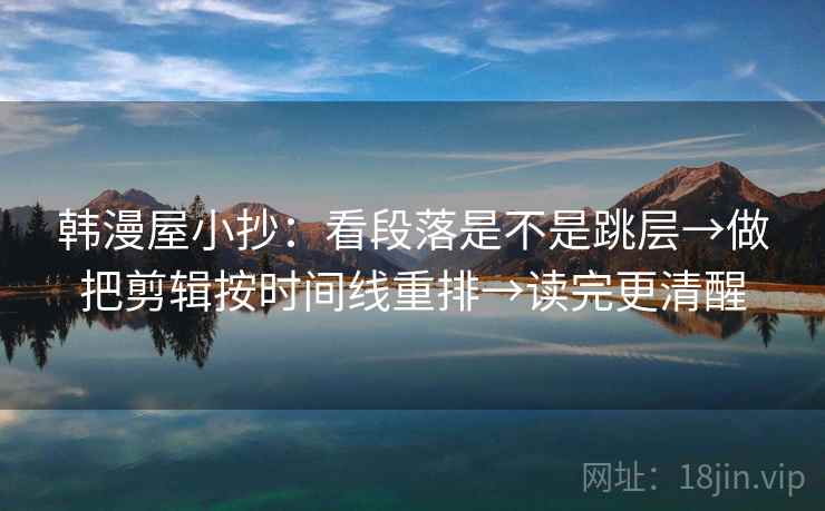 韩漫屋小抄:看段落是不是跳层→做把剪辑按时间线重排→读完更清醒 韩漫屋小抄:看段落是不是跳层→做把剪辑按时间线重排→读完更清醒
