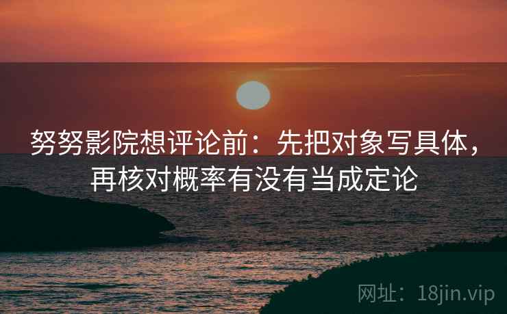 努努影院想评论前：先把对象写具体，再核对概率有没有当成定论