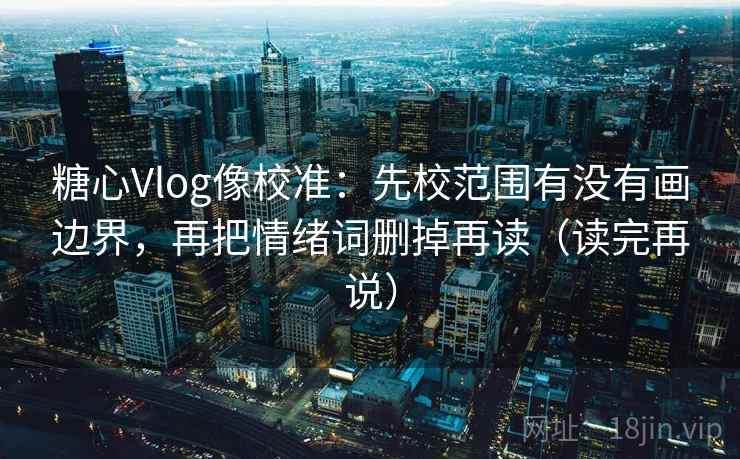 糖心Vlog像校准:先校范围有没有画边界,再把情绪词删掉再读(读完再说) 糖心Vlog像校准:先校范围有没有画边界,再把情绪词删掉再读(读完再说)