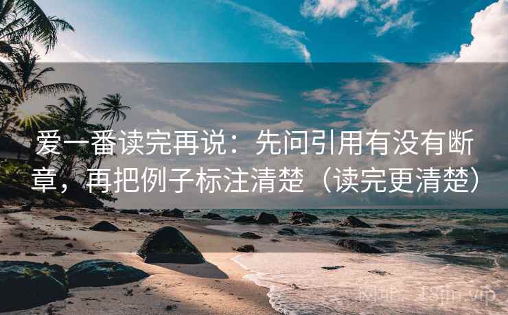 爱一番读完再说:先问引用有没有断章,再把例子标注清楚(读完更清楚) 爱一番读完再说:先问引用有没有断章,再把例子标注清楚(读完更清楚)