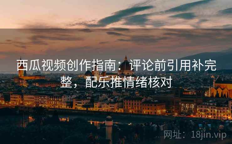 西瓜视频创作指南：评论前引用补完整，配乐推情绪核对