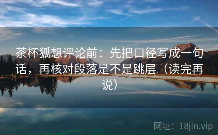 茶杯狐想评论前：先把口径写成一句话，再核对段落是不是跳层（读完再说）