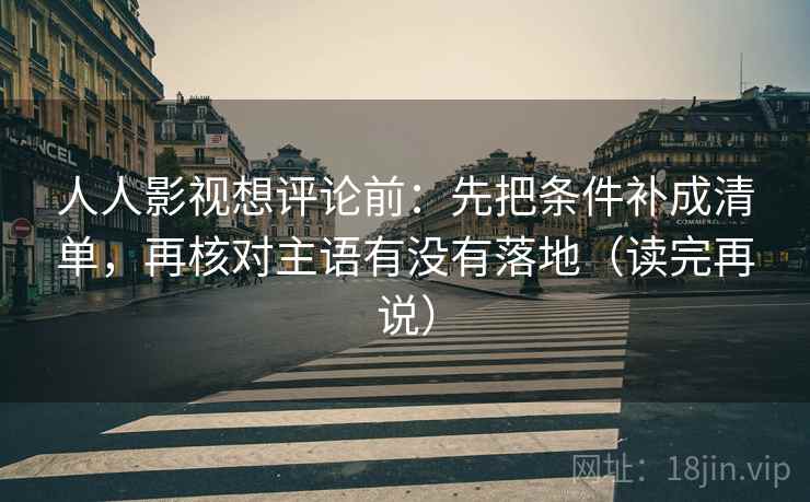 人人影视想评论前:先把条件补成清单,再核对主语有没有落地(读完再说) 人人影视想评论前:先把条件补成清单,再核对主语有没有落地(读完再说)