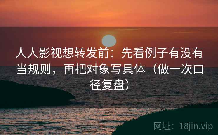 人人影视想转发前：先看例子有没有当规则，再把对象写具体（做一次口径复盘）