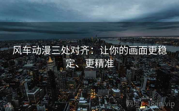 风车动漫三处对齐:让你的画面更稳定、更精准 风车动漫三处对齐:让你的画面更稳定、更精准