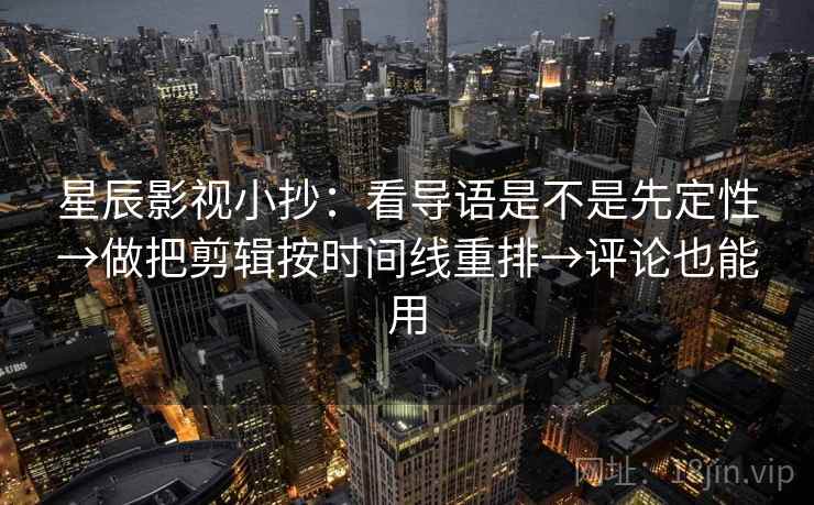 星辰影视小抄:看导语是不是先定性→做把剪辑按时间线重排→评论也能用 星辰影视小抄:看导语是不是先定性→做把剪辑按时间线重排→评论也能用
