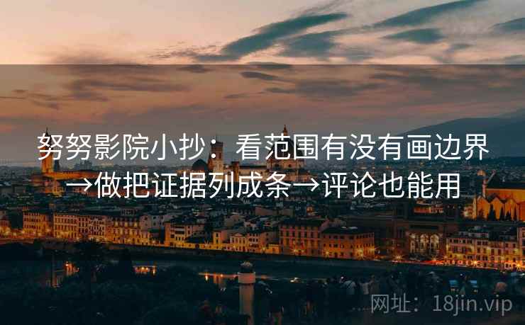 努努影院小抄：看范围有没有画边界→做把证据列成条→评论也能用