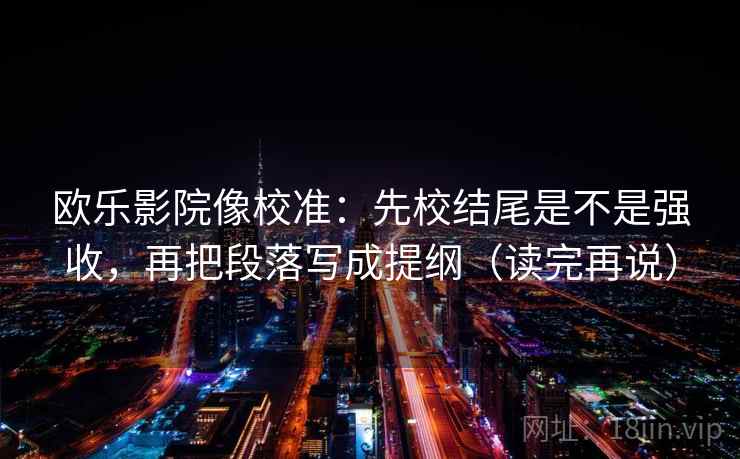 欧乐影院像校准：先校结尾是不是强收，再把段落写成提纲（读完再说）