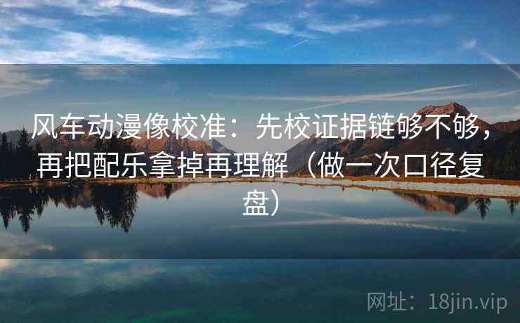 风车动漫像校准:先校证据链够不够,再把配乐拿掉再理解(做一次口径复盘) 风车动漫像校准:先校证据链够不够,再把配乐拿掉再理解(做一次口径复盘)