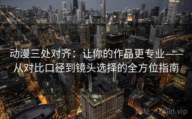 动漫三处对齐:让你的作品更专业——从对比口径到镜头选择的全方位指南 动漫三处对齐:让你的作品更专业——从对比口径到镜头选择的全方位指南