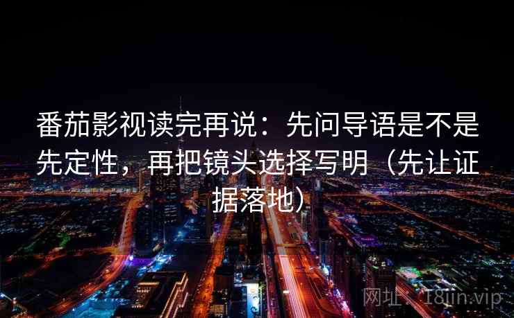 番茄影视读完再说:先问导语是不是先定性,再把镜头选择写明(先让证据落地) 番茄影视读完再说:先问导语是不是先定性,再把镜头选择写明(先让证据落地)