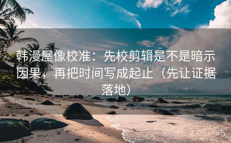 韩漫屋像校准:先校剪辑是不是暗示因果,再把时间写成起止(先让证据落地) 韩漫屋像校准:先校剪辑是不是暗示因果,再把时间写成起止(先让证据落地)