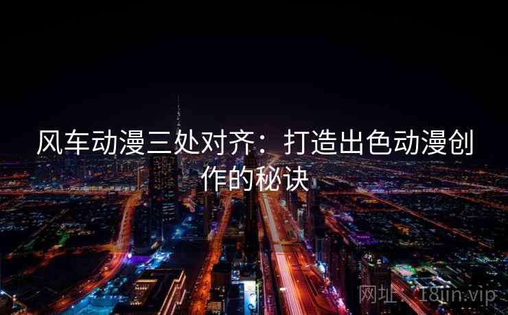 风车动漫三处对齐：打造出色动漫创作的秘诀