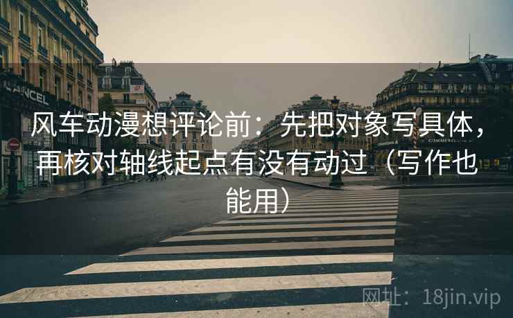 风车动漫想评论前:先把对象写具体,再核对轴线起点有没有动过(写作也能用) 风车动漫想评论前:先把对象写具体,再核对轴线起点有没有动过(写作也能用)