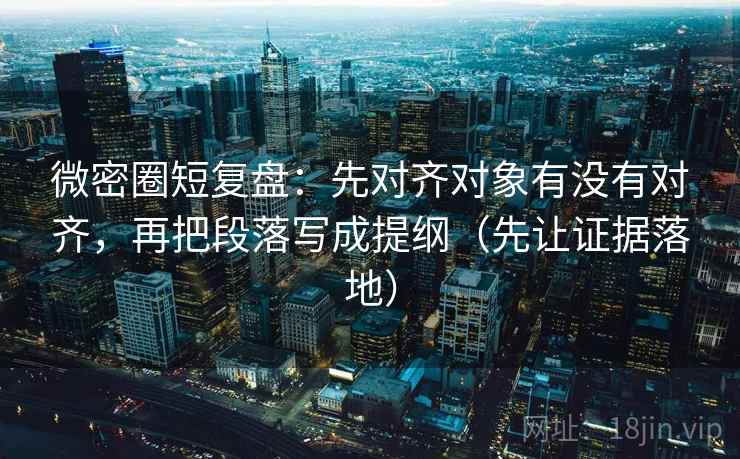 微密圈短复盘:先对齐对象有没有对齐,再把段落写成提纲(先让证据落地) 微密圈短复盘:先对齐对象有没有对齐,再把段落写成提纲(先让证据落地)
