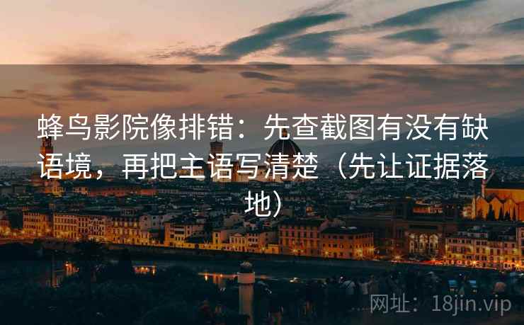 蜂鸟影院像排错：先查截图有没有缺语境，再把主语写清楚（先让证据落地）